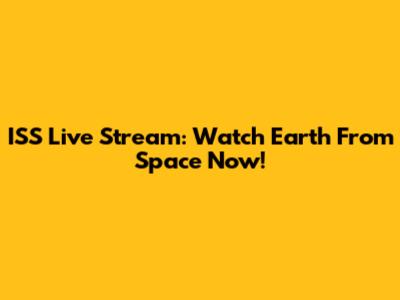 ISS Live Stream: Watch Earth From Space Now!