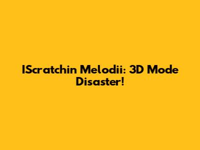 IScratchin Melodii: 3D Mode Disaster!