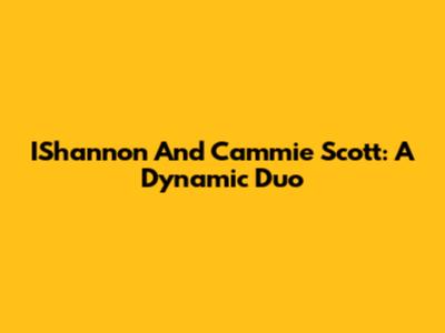 IShannon And Cammie Scott: A Dynamic Duo