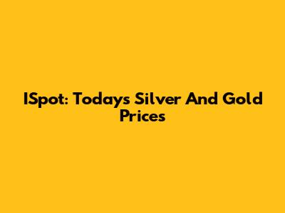 ISpot: Today's Silver And Gold Prices