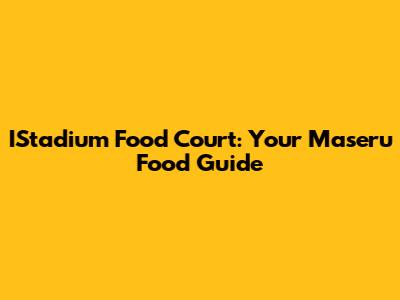 IStadium Food Court: Your Maseru Food Guide