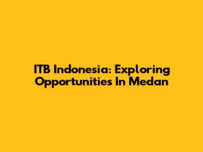ITB Indonesia: Exploring Opportunities In Medan