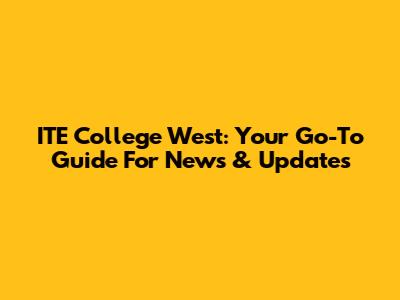 ITE College West: Your Go-To Guide For News & Updates