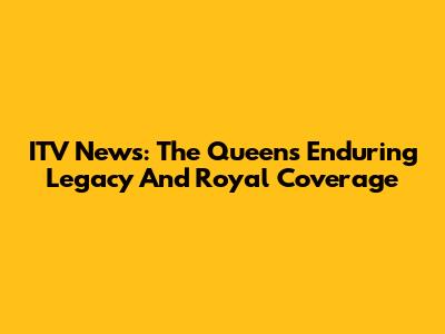 ITV News: The Queen's Enduring Legacy And Royal Coverage