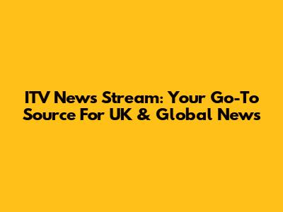 ITV News Stream: Your Go-To Source For UK & Global News