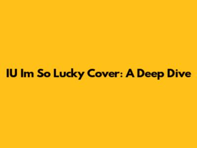 IU "I'm So Lucky" Cover: A Deep Dive