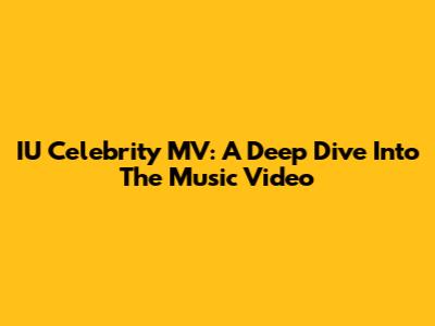 IU Celebrity MV: A Deep Dive Into The Music Video