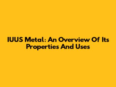IUUS Metal: An Overview Of Its Properties And Uses