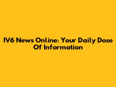 IV6 News Online: Your Daily Dose Of Information