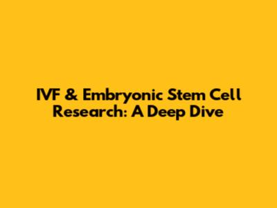 IVF & Embryonic Stem Cell Research: A Deep Dive
