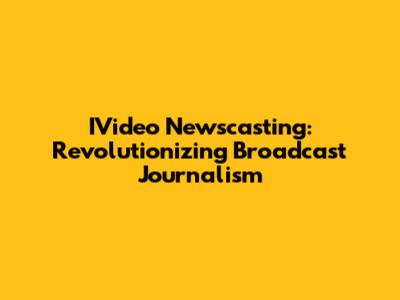 IVideo Newscasting: Revolutionizing Broadcast Journalism