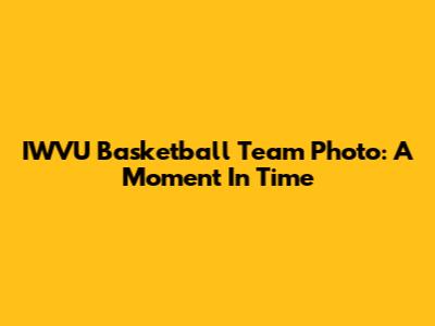 IWVU Basketball Team Photo: A Moment In Time