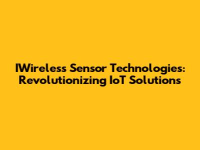 IWireless Sensor Technologies: Revolutionizing IoT Solutions