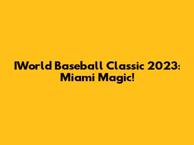 IWorld Baseball Classic 2023: Miami Magic!