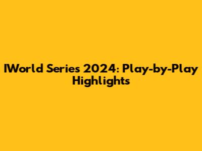 IWorld Series 2024: Play-by-Play Highlights