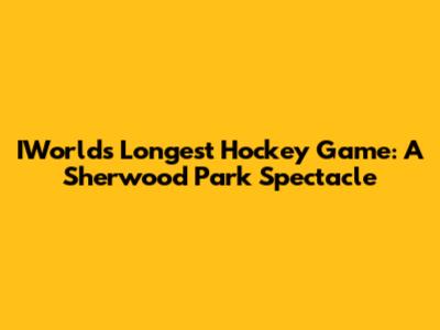 IWorlds Longest Hockey Game: A Sherwood Park Spectacle
