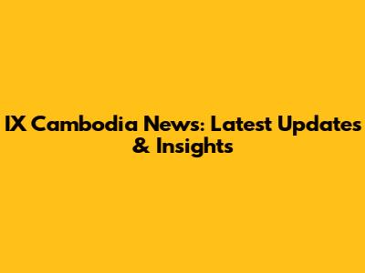 IX Cambodia News: Latest Updates & Insights