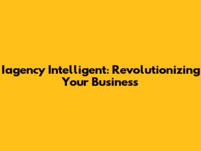 Iagency Intelligent: Revolutionizing Your Business