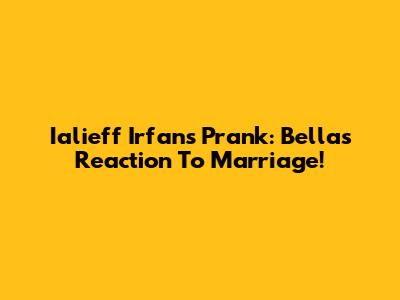 Ialieff Irfan's Prank: Bella's Reaction To Marriage!
