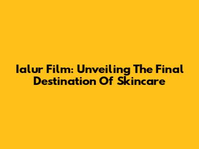 Ialur Film: Unveiling The Final Destination Of Skincare