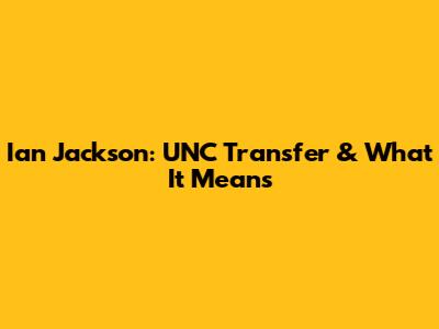 Ian Jackson: UNC Transfer & What It Means