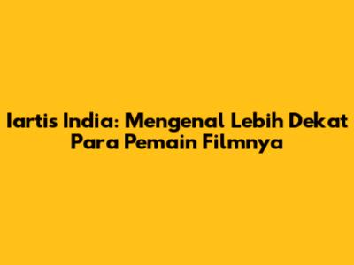 Iartis India: Mengenal Lebih Dekat Para Pemain Filmnya
