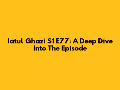 Iatul Ghazi S1 E77: A Deep Dive Into The Episode