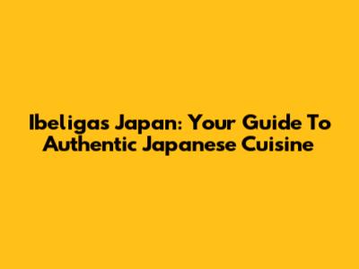 Ibeligas Japan: Your Guide To Authentic Japanese Cuisine