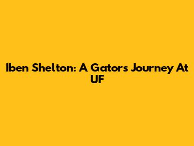 Iben Shelton: A Gator's Journey At UF