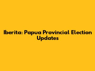 Iberita: Papua Provincial Election Updates