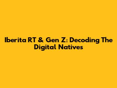Iberita RT & Gen Z: Decoding The Digital Natives