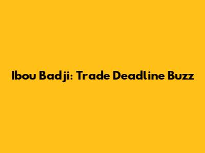 Ibou Badji: Trade Deadline Buzz
