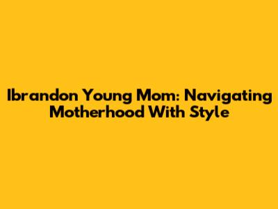Ibrandon Young Mom: Navigating Motherhood With Style