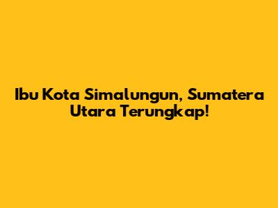 Ibu Kota Simalungun, Sumatera Utara Terungkap!