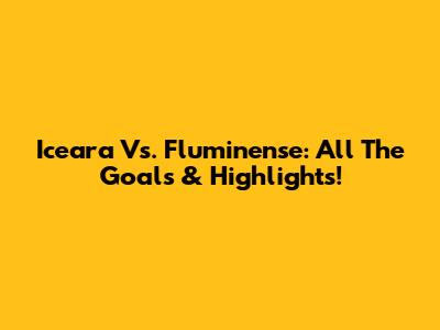 Iceara Vs. Fluminense: All The Goals & Highlights!