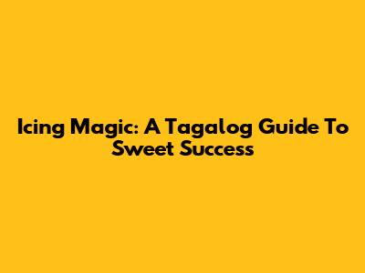 Icing Magic: A Tagalog Guide To Sweet Success