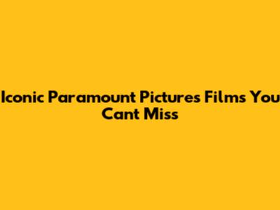 Iconic Paramount Pictures Films You Can't Miss