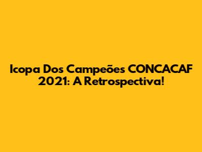 Icopa Dos Campeões CONCACAF 2021: A Retrospectiva!