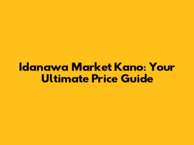 Idanawa Market Kano: Your Ultimate Price Guide
