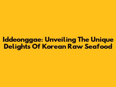 Iddeonggae: Unveiling The Unique Delights Of Korean Raw Seafood