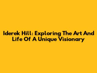 Iderek Hill: Exploring The Art And Life Of A Unique Visionary