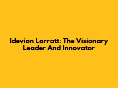 Idevion Larratt: The Visionary Leader And Innovator