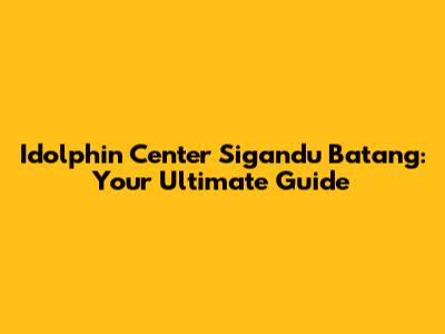 Idolphin Center Sigandu Batang: Your Ultimate Guide