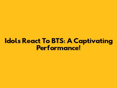 Idols React To BTS: A Captivating Performance!