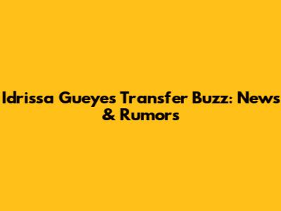 Idrissa Gueye's Transfer Buzz: News & Rumors