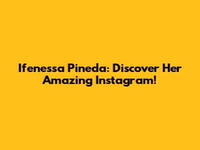Ifenessa Pineda: Discover Her Amazing Instagram!