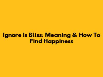 Ignore Is Bliss: Meaning & How To Find Happiness