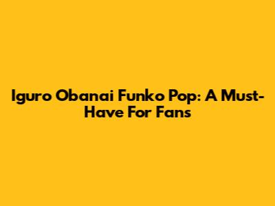 Iguro Obanai Funko Pop: A Must-Have For Fans