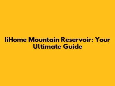 IiHome Mountain Reservoir: Your Ultimate Guide