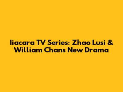 Iiacara TV Series: Zhao Lusi & William Chan's New Drama
